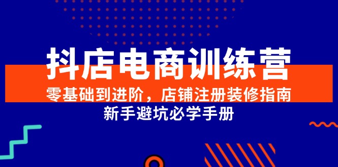 （15079期）抖店电商训练营，零基础到进阶，店铺注册装修指南，新手避坑必学手册-创客空间