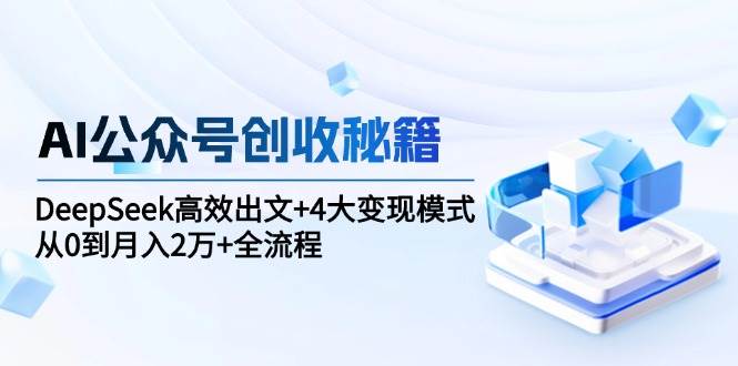 AI公众号创收秘籍：DeepSeek高效出文+4大变现模式，从0到月入2万+全流程-创客空间
