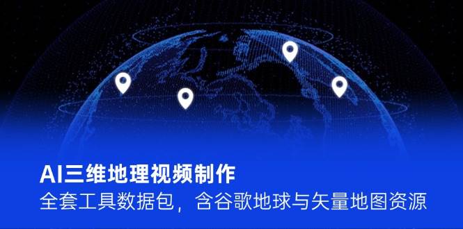 AI三维地理视频制作，全套工具数据包，含谷歌地球与矢量地图资源-创客空间