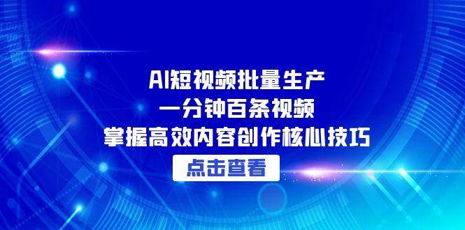 AI短视频批量生产：一分钟百条视频，掌握高效内容创作核心技巧-创客空间