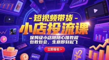 短视频带货-小店投流课，保姆级小店随心推教程，包教包会，生意即刻起飞-创客空间