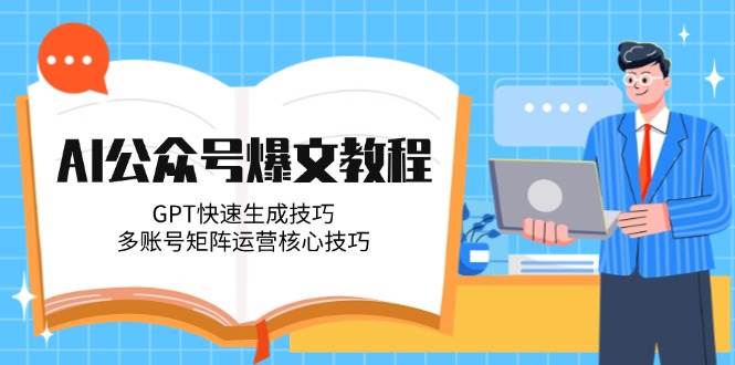 AI公众号爆文教程，GPT快速生成技巧，多账号矩阵运营核心技巧-创客空间