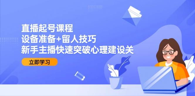直播起号课程：设备准备+留人技巧，新手主播快速突破心理建设关-创客空间