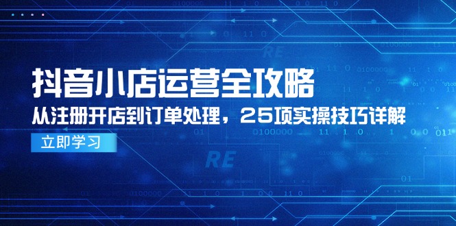 （14939期）抖音小店运营全攻略，从注册开店到订单处理，25项实操技巧详解-创客空间