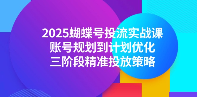 （14987期）2025蝴蝶号投流实战课，账号规划到计划优化，三阶段精准投放策略-创客空间