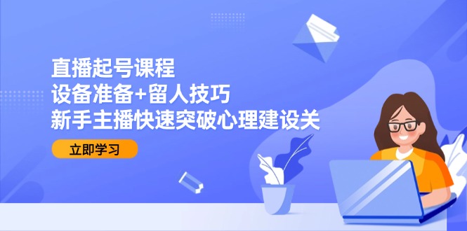 （15056期）直播起号课程：设备准备+留人技巧，新手主播快速突破心理建设关-创客空间