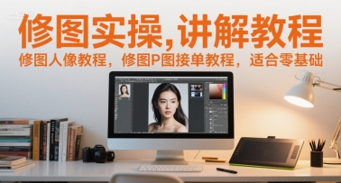 修图实操讲解教程，修图人像教程，修图P图接单教程，适合零基础-创客空间
