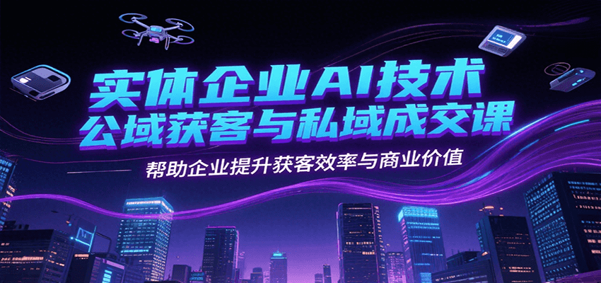 实体企业AI技术公域获客与私域成交课，帮助企业提升获客效率与商业价值-创客空间