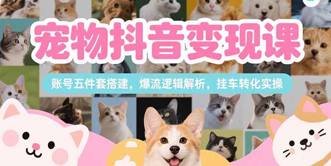 （15379期）宠物抖音变现课，账号五件套搭建，爆流逻辑解析，挂车转化实操-创客空间