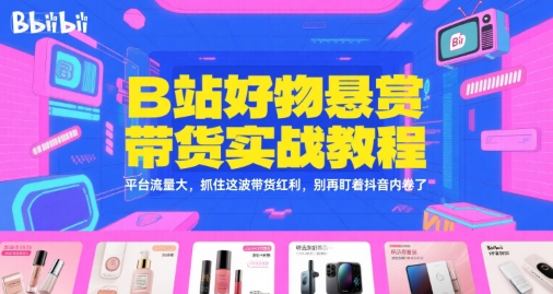 B站好物悬赏带货实战教程，平台流量大，抓住这波带货红利，别再盯着抖音内卷了-创客空间