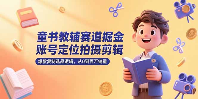 （15326期）童书教辅赛道掘金，账号定位拍摄剪辑，爆款复制选品逻辑，从0到百万销量-创客空间