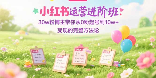 （15318期）小红书运营进阶班：30w粉博主带你从0粉起号到10w+变现的完整方法论-创客空间