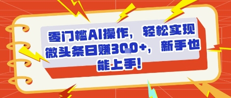 零门槛AI操作，轻松实现微头条日入3张+，新手也能上手!-创客空间