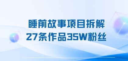 睡前故事项目拆解，27条作品35W粉丝，人人都能上手-创客空间