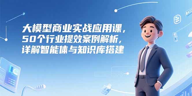 （15274期）大模型商业实战应用课，50个行业提效案例解析，详解智能体与知识库搭建-创客空间