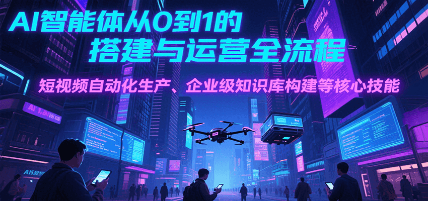 AI智能体从0到1的搭建与运营全流程，短视频自动化生产、企业级知识库构建等核心技能-创客空间
