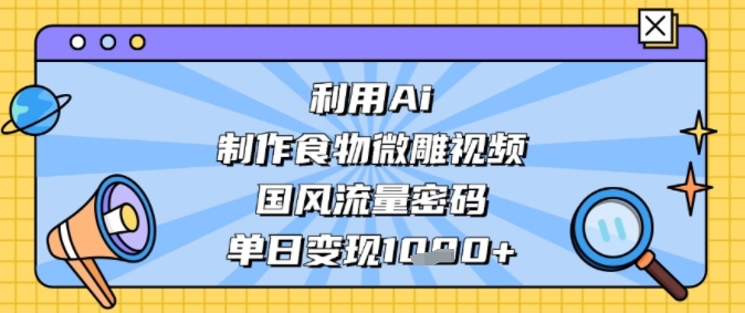利用Ai制作食物微雕视频，国风流量密码，单日变现多张-创客空间