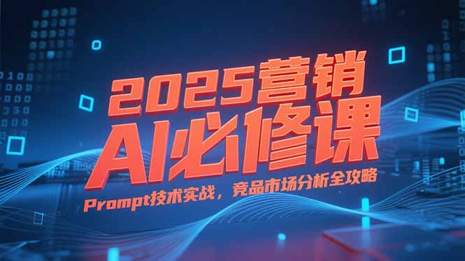 （15306期）2025营销AI必修课，业务拆解逻辑，Prompt技术实战，竞品市场分析全攻略-创客空间
