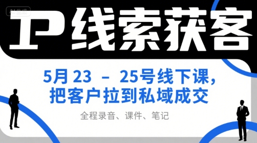 IP线索获客5月23-25号线下课，把客户拉到私域成交（录音+课件+笔记）-创客空间