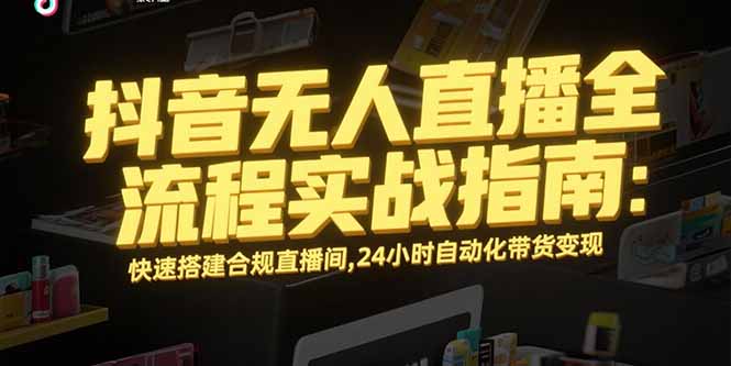 （15452期）抖音无人直播全流程实战指南：快速搭建合规直播间，24小时自动化带货变现-创客空间