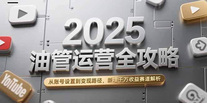 （15232期）2025油管运营全攻略，从账号设置到变现路径，新增千万收益赛道解析-创客空间