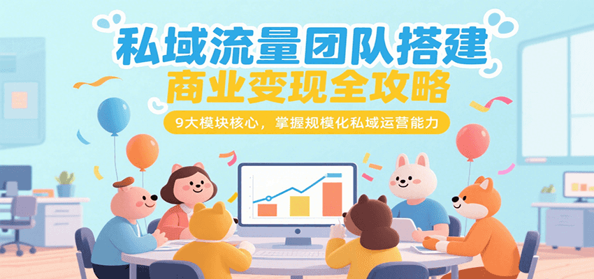 私域流量团队搭建商业变现全攻略，9大模块核心，掌握规模化私域运营能力-创客空间
