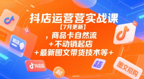抖店运营实战课【7月更新】,商品卡自然流+不动销起店+最新图文带货技术等-创客空间