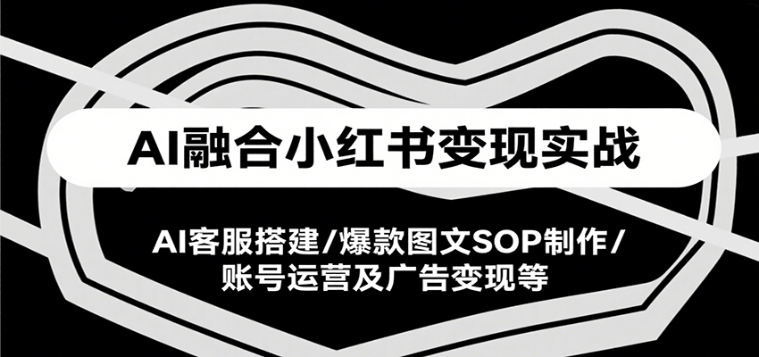 AI融合小红书变现实战课，AI客服搭建/爆款图文SOP制作/账号运营及广告变现等-创客空间