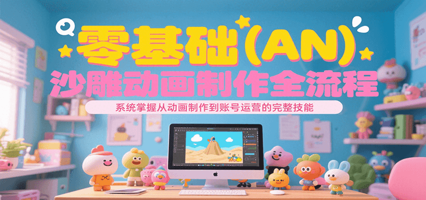 零基础（AN）沙雕动画制作全流程，系统掌握从动画制作到账号运营的完整技能-创客空间