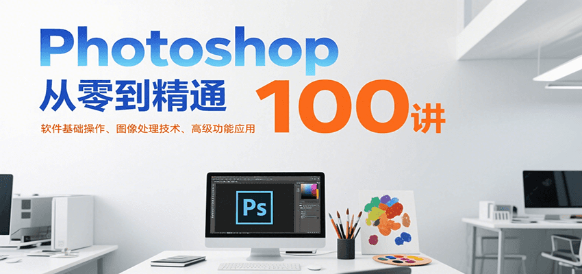 Photoshop从零到精通100讲：软件基础操作、图像处理技术、高级功能应用-创客空间