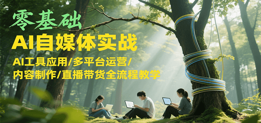 零基础AI自媒体实战，AI工具应用/多平台运营/内容制作/直播带货全流程教学-创客空间