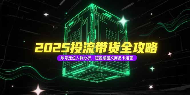 （15233期）2025投流带货全攻略，账号定位人群分析，短视频图文商品卡运营-创客空间