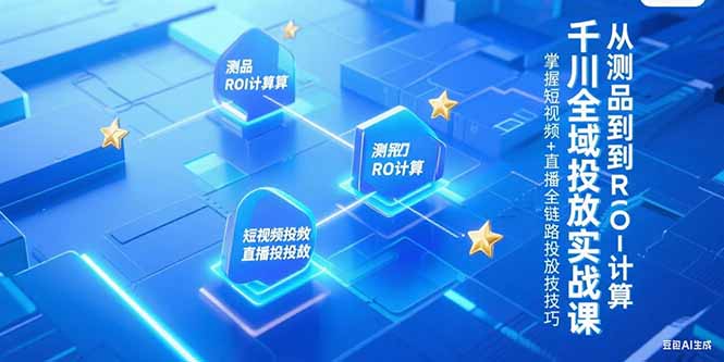 （15256期）千川全域投放实战课，从测品到ROI计算，掌握短视频+直播全链路投放技巧-创客空间