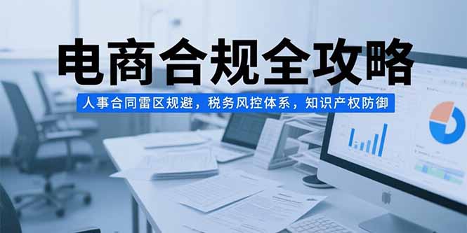 （15377期）电商合规全攻略，人事合同雷区规避，税务风控体系，知识产权防御-创客空间