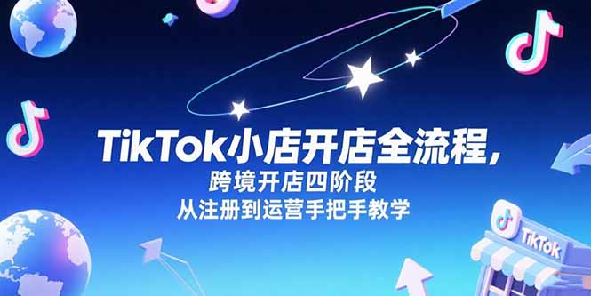 （15285期）TikTok小店开店全流程，跨境开店四阶段，从注册到运营手把手教学-创客空间