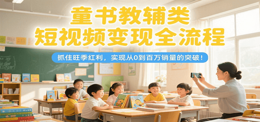 童书教辅类短视频变现全流程，抓住旺季红利，实现从0到百万销量的突破！-创客空间
