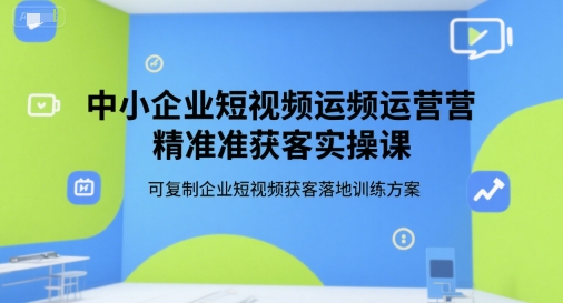 中小企业短视频运营精准获客实操课，可复制企业短视频获客落地训练方案-创客空间