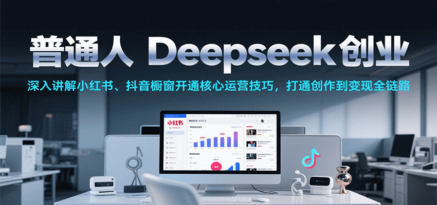 普通人Deepseek创业，小红书、抖音橱窗开通核心运营技巧，打通创作到变现全链路-创客空间
