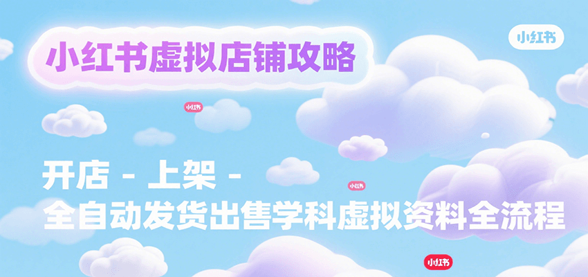小红书虚拟店铺攻略，开店-上架-全自动发货出售学科虚拟资料完整流程-创客空间