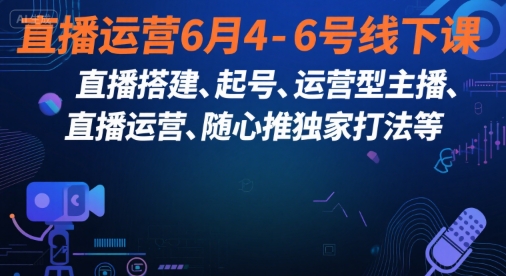 直播运营6月4-6号线下课，‬直播搭建、起号、运营型主播、直播运‬营、随心推独家打法等-创客空间