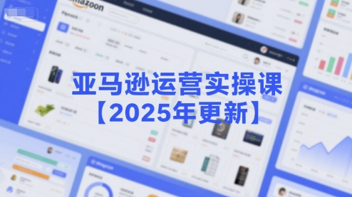 亚马逊运营实操课【2025年更新】主要内容包括亚马逊选品策略解析，选品重点方法、新品口诀必学等-创客空间
