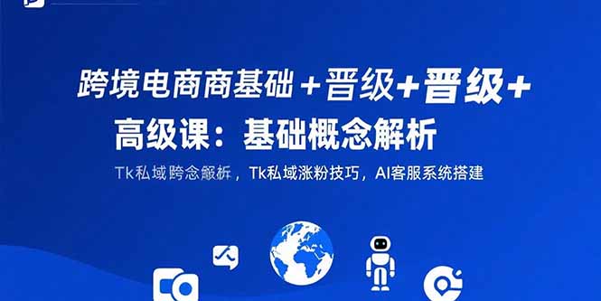 （15496期）跨境电商基础+晋级+高级课：基础概念解析,Tk私域涨粉技巧,AI客服系统搭建-创客空间