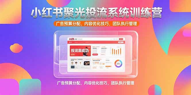 （15407期）小红书聚光投流系统训练营，广告预算分配，内容优化技巧，团队执行管理-创客空间