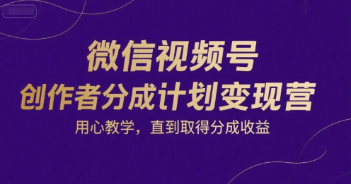 微信视频号创作者分成计划变现营，用心教学，直到取得分成收益-创客空间