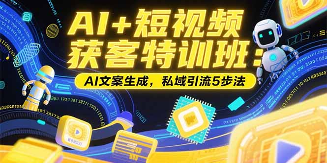 （15441期）AI+短视频获客特训班：账号定位技巧，AI文案生成，私域引流5步法-创客空间