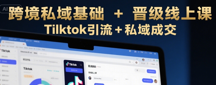 跨境私域基础+晋级线上课，Tilktok引流+私域成交-创客空间