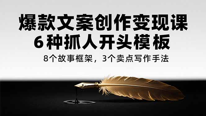 （15308期）爆款文案创作变现课，6种抓人开头模板，8个故事框架，3个卖点写作手法-创客空间
