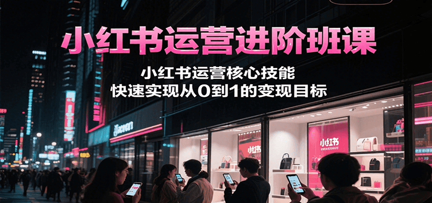 小红书运营进阶班课，小红书运营核心技能，快速实现从0到1的变现目标-创客空间