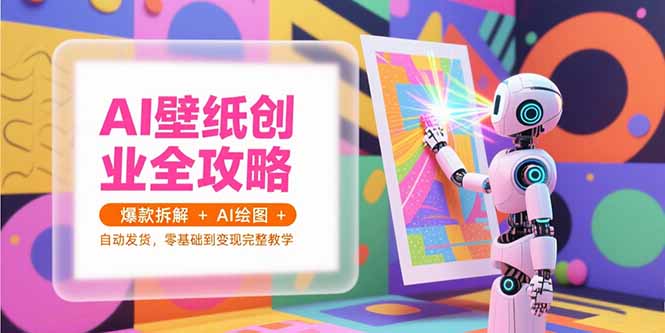 （15312期）AI壁纸创业全攻略，爆款拆解+AI绘图+自动发货，零基础到变现完整教学-创客空间