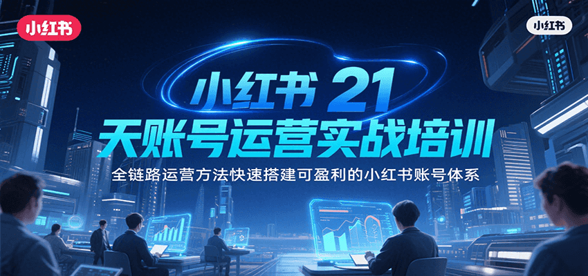小红书21天账号运营实战培训，全链路运营方法快速搭建可盈利的小红书账号体系-创客空间